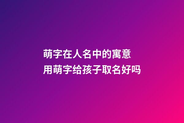 萌字在人名中的寓意 用萌字给孩子取名好吗